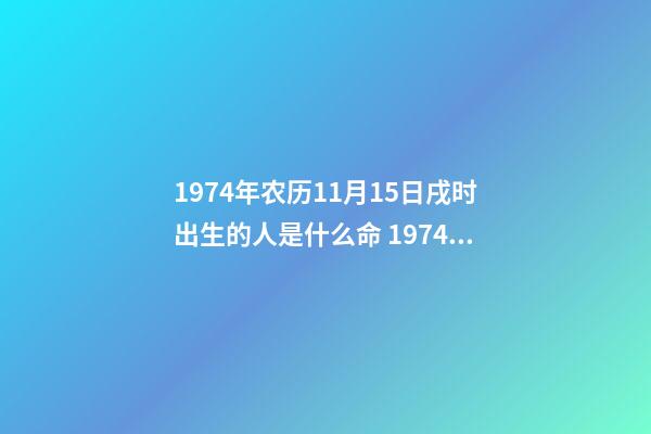 1974年农历11月15日戌时出生的人是什么命 1974年润四月初七戌时出生的人-第1张-观点-玄机派